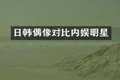 日韩偶像对比内娱明星