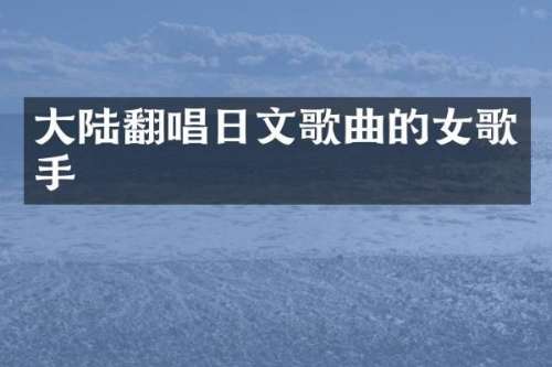 大陆翻唱日文歌曲的女歌手