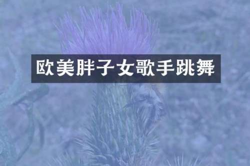 欧美胖子女歌手跳舞