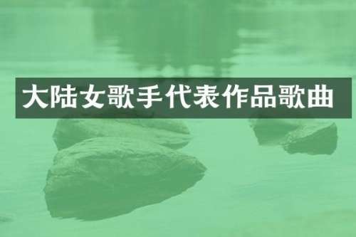 大陆女歌手代表作品歌曲