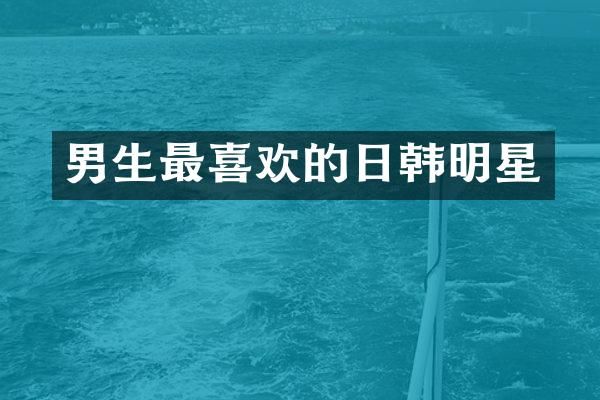 男生最喜欢的日韩明星