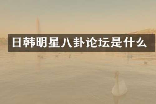 日韩明星八卦论坛是什么
