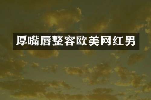 厚嘴唇整容欧美网红男