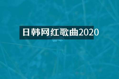 日韩网红歌曲2020