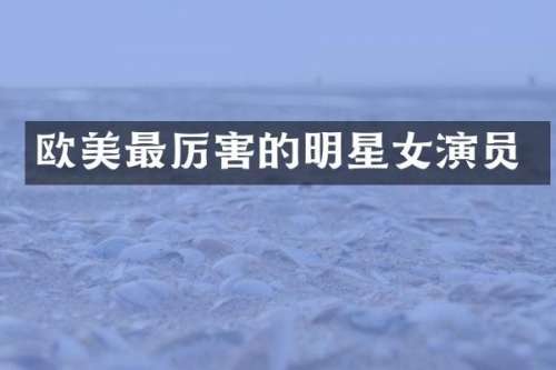 欧美最厉害的明星女演员
