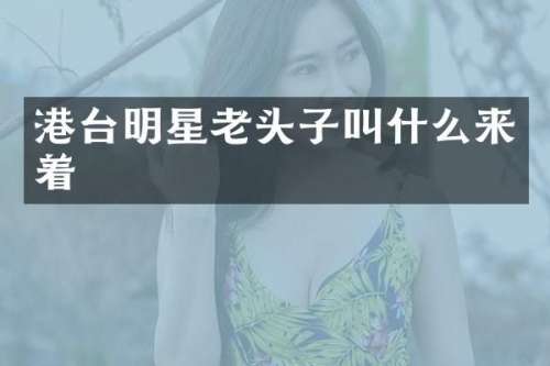港台明星老头子叫什么来着