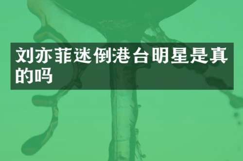 刘亦菲迷倒港台明星是真的吗