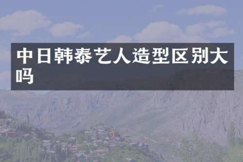 中日韩泰艺人造型区别大吗