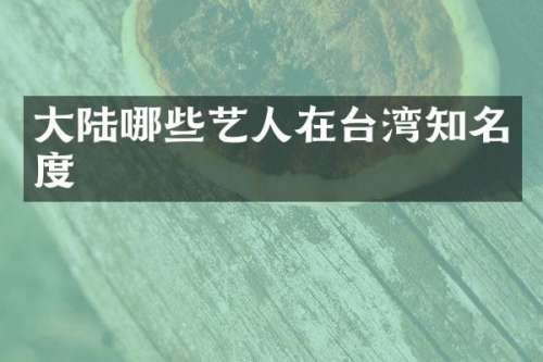 大陆哪些艺人在台湾知名度