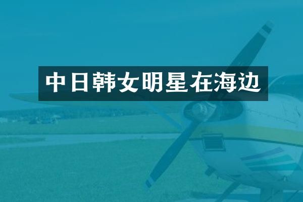 中日韩女明星在海边