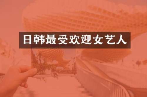 日韩最受欢迎女艺人