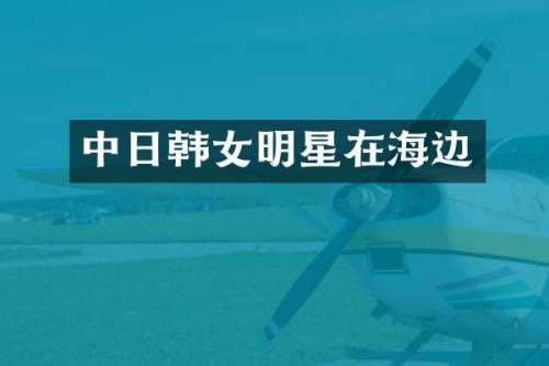 中日韩女明星在海边