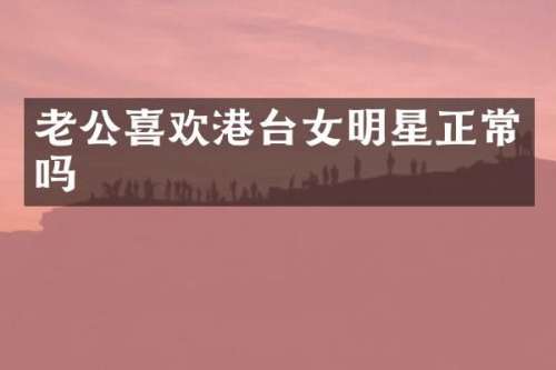 老公喜欢港台女明星正常吗