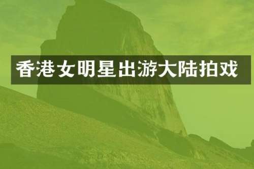 香港女明星出游大陆拍戏