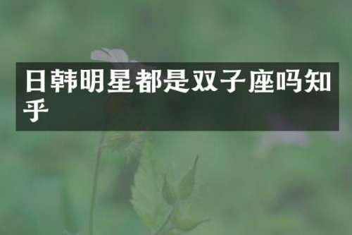 日韩明星都是双子座吗知乎