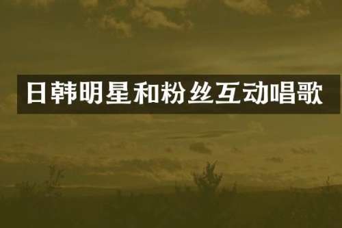 日韩明星和粉丝互动唱歌