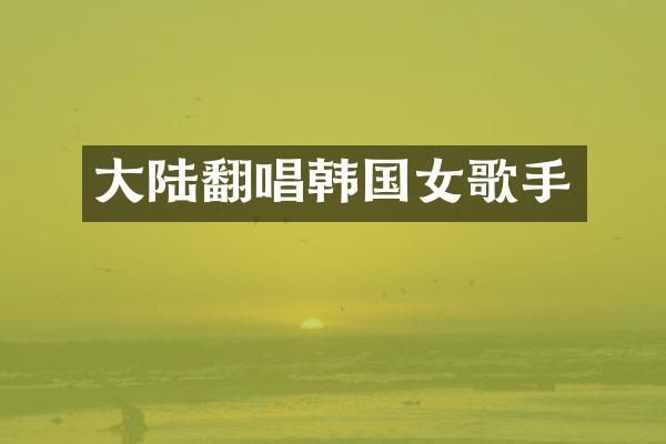 大陆翻唱韩国女歌手