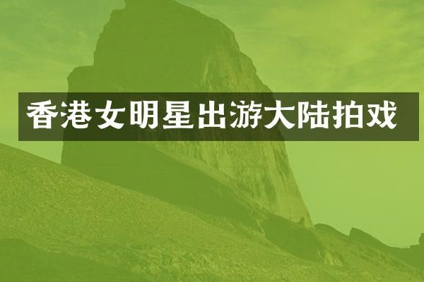 香港女明星出游大陆拍戏