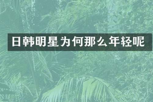 日韩明星为何那么年轻呢