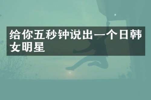 给你五秒钟说出一个日韩女明星