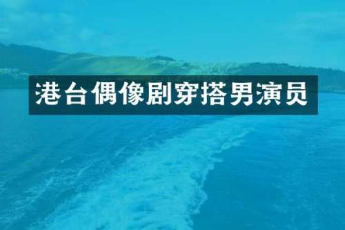 港台偶像剧穿搭男演员