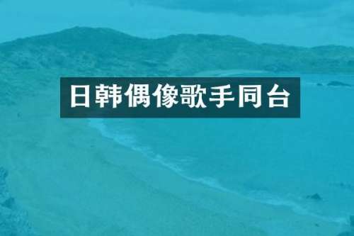 日韩偶像歌手同台