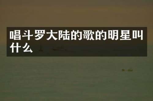 唱斗罗大陆的歌的明星叫什么
