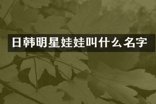 日韩明星娃娃叫什么名字