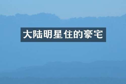 大陆明星住的豪宅