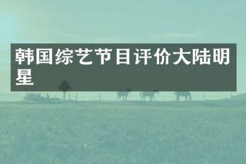 韩国综艺节目评价大陆明星