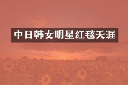 中日韩女明星红毯天涯