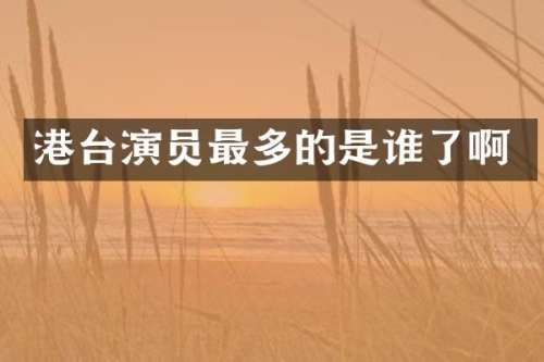 港台演员最多的是谁了啊