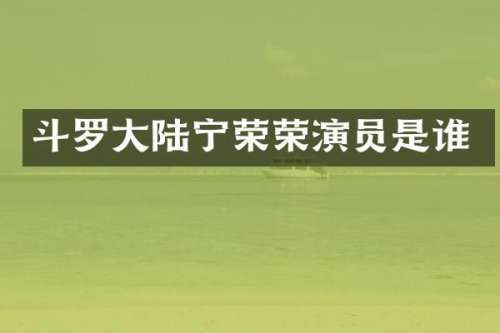 斗罗大陆宁荣荣演员是谁