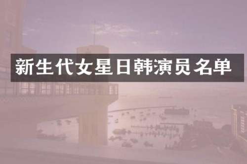 新生代女星日韩演员名单