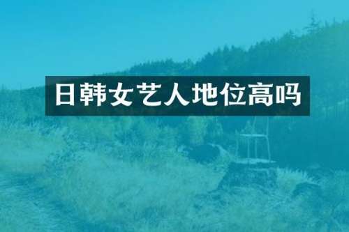 日韩女艺人地位高吗