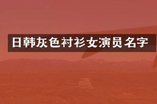 日韩灰色衬衫女演员名字