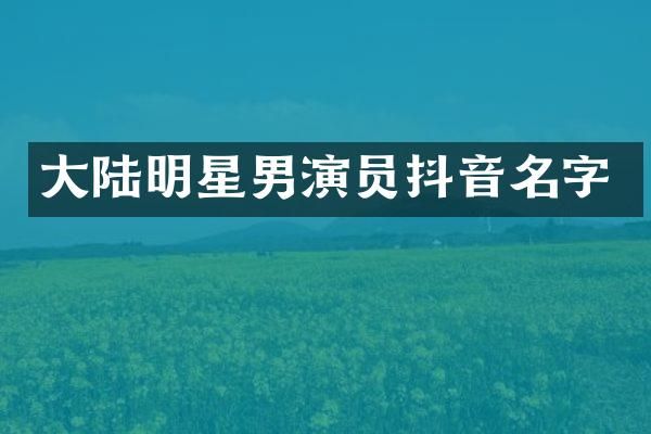 大陆明星男演员抖音名字