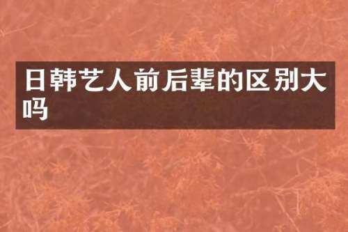 日韩艺人前后辈的区别大吗