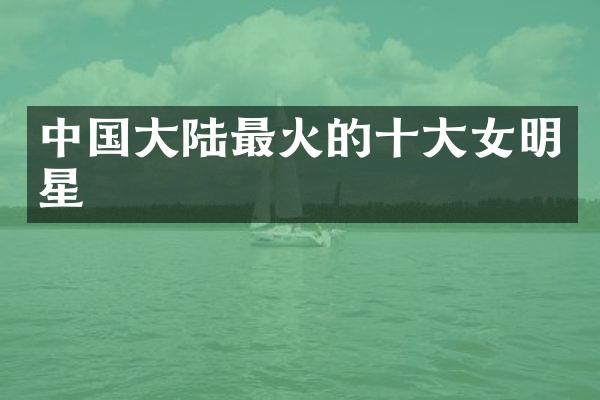 中国大陆最火的十大女明星