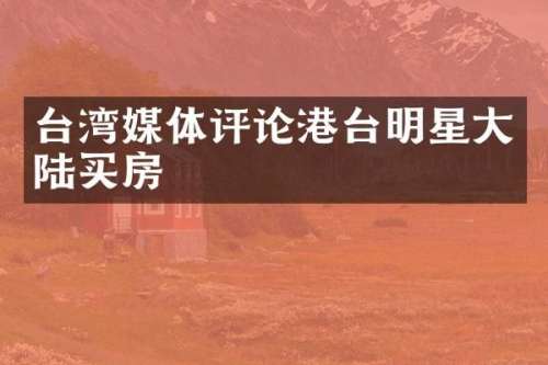 台湾媒体评论港台明星大陆买房