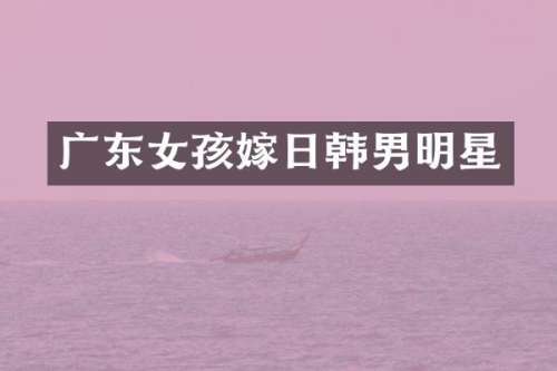 广东女孩嫁日韩男明星