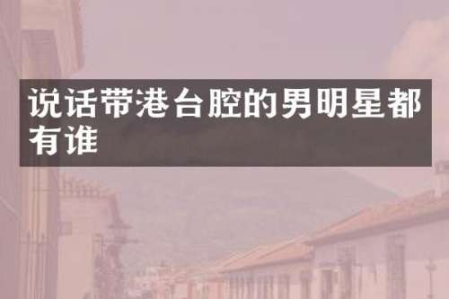 说话带港台腔的男明星都有谁