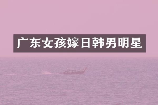 广东女孩嫁日韩男明星
