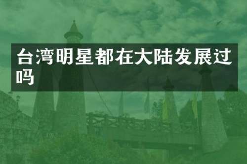 台湾明星都在大陆发展过吗