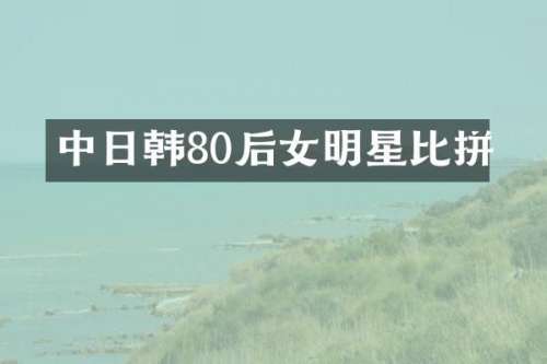 中日韩80后女明星比拼