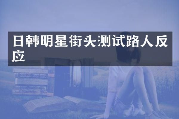 日韩明星街头测试路人反应
