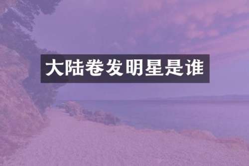 大陆卷发明星是谁
