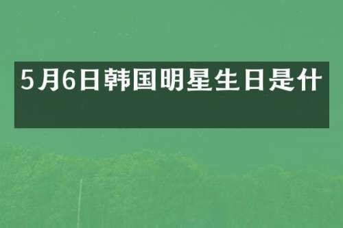 5月6日韩国明星生日是什么