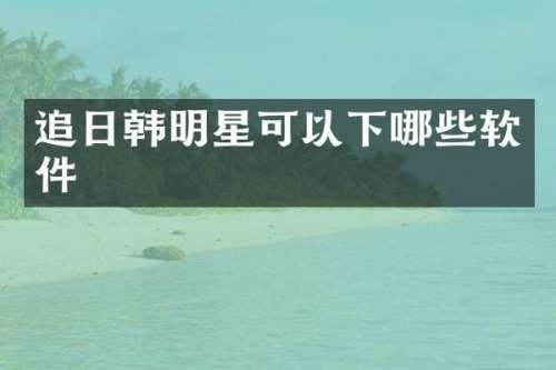 追日韩明星可以下哪些软件