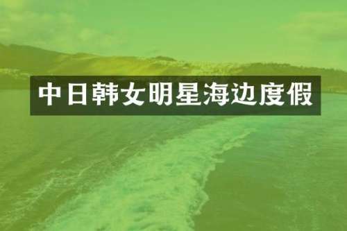 中日韩女明星海边度假